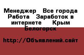 Менеджер - Все города Работа » Заработок в интернете   . Крым,Белогорск